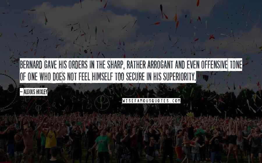 Aldous Huxley Quotes: Bernard gave his orders in the sharp, rather arrogant and even offensive tone of one who does not feel himself too secure in his superiority.