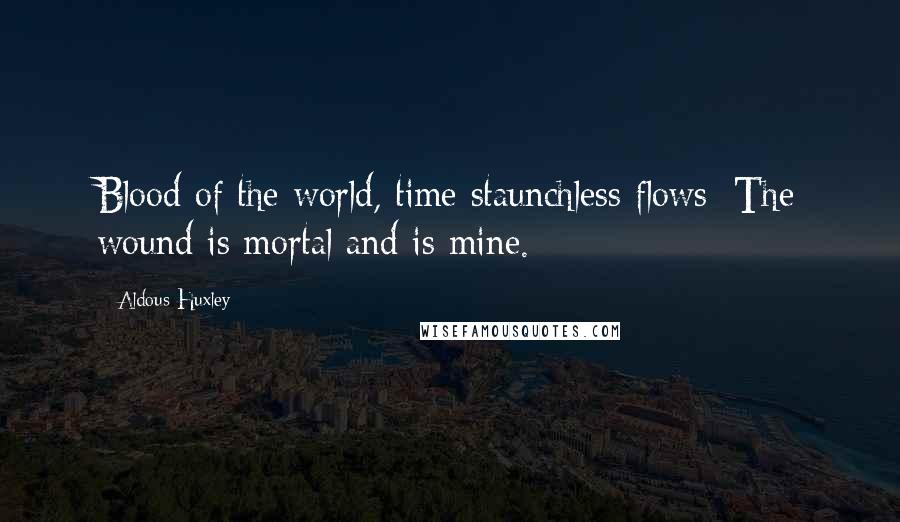 Aldous Huxley Quotes: Blood of the world, time staunchless flows; The wound is mortal and is mine.