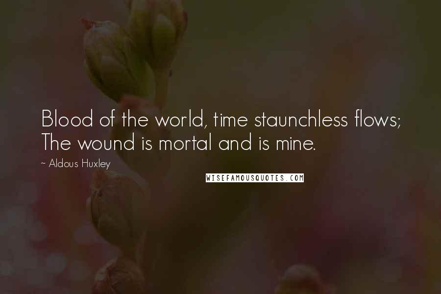 Aldous Huxley Quotes: Blood of the world, time staunchless flows; The wound is mortal and is mine.