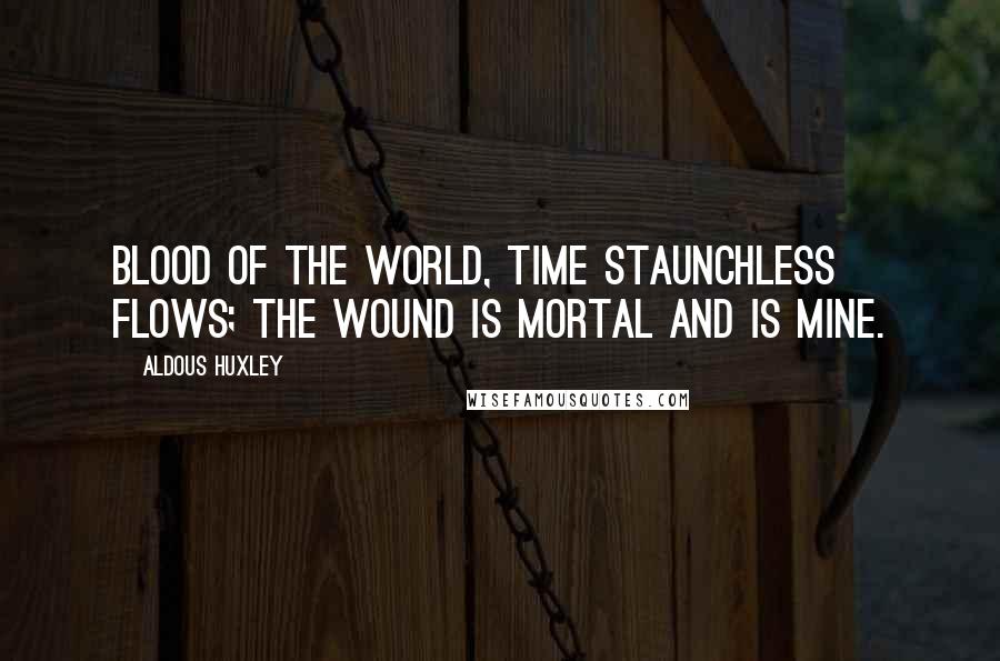 Aldous Huxley Quotes: Blood of the world, time staunchless flows; The wound is mortal and is mine.