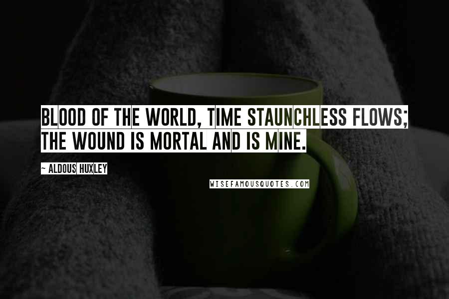 Aldous Huxley Quotes: Blood of the world, time staunchless flows; The wound is mortal and is mine.