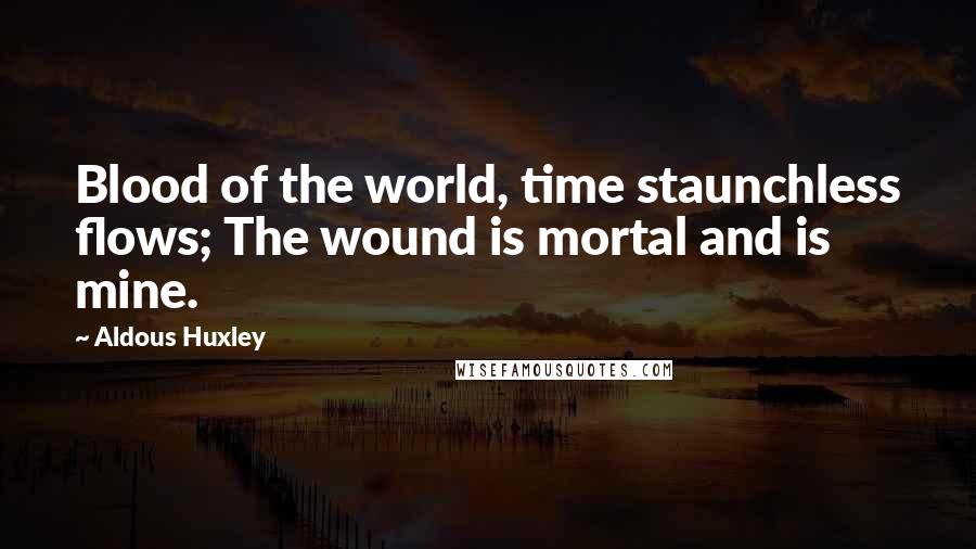 Aldous Huxley Quotes: Blood of the world, time staunchless flows; The wound is mortal and is mine.