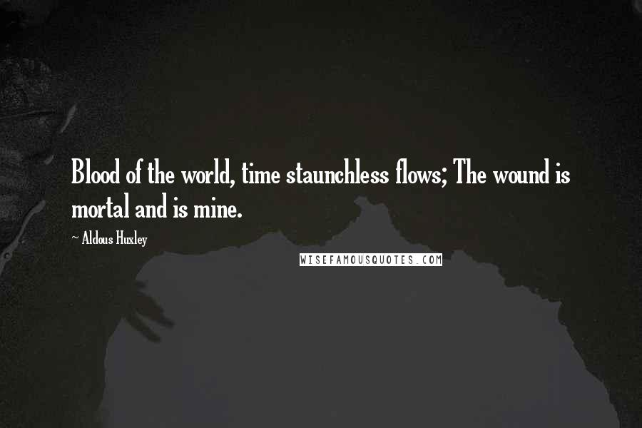 Aldous Huxley Quotes: Blood of the world, time staunchless flows; The wound is mortal and is mine.