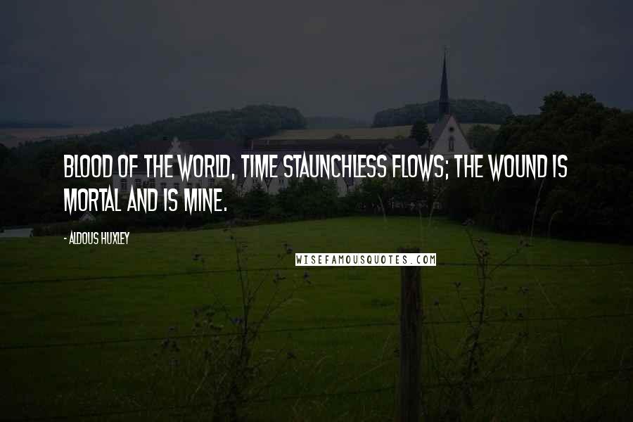 Aldous Huxley Quotes: Blood of the world, time staunchless flows; The wound is mortal and is mine.