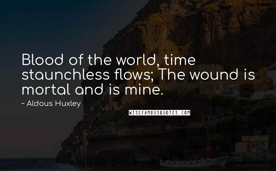 Aldous Huxley Quotes: Blood of the world, time staunchless flows; The wound is mortal and is mine.