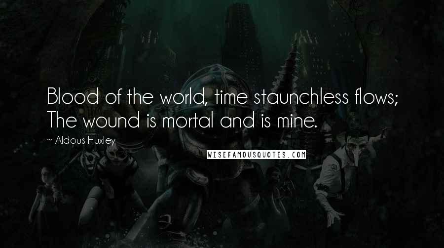 Aldous Huxley Quotes: Blood of the world, time staunchless flows; The wound is mortal and is mine.