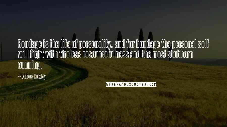 Aldous Huxley Quotes: Bondage is the life of personality, and for bondage the personal self will fight with tireless resourcefulness and the most stubborn cunning.