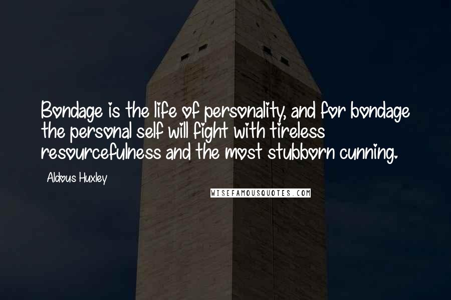 Aldous Huxley Quotes: Bondage is the life of personality, and for bondage the personal self will fight with tireless resourcefulness and the most stubborn cunning.