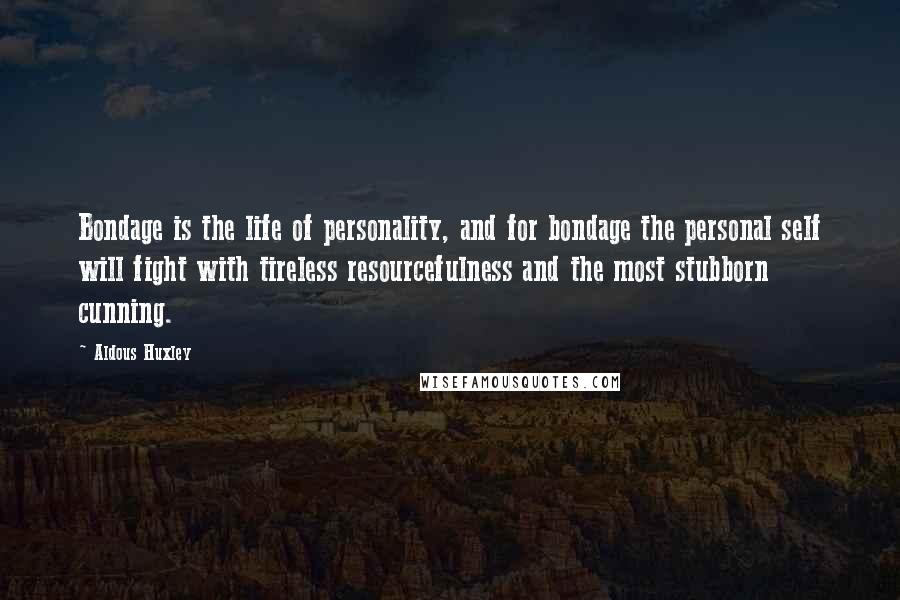 Aldous Huxley Quotes: Bondage is the life of personality, and for bondage the personal self will fight with tireless resourcefulness and the most stubborn cunning.
