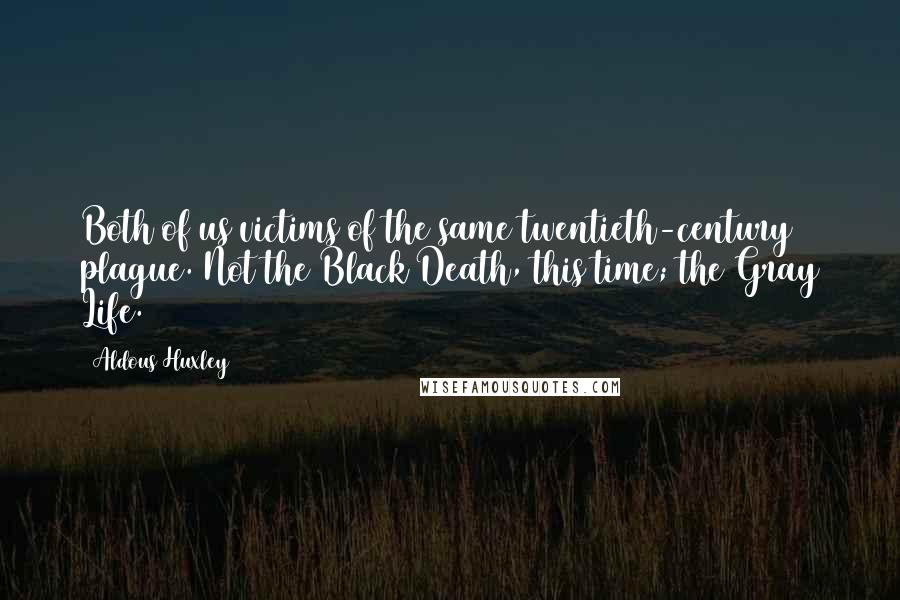 Aldous Huxley Quotes: Both of us victims of the same twentieth-century plague. Not the Black Death, this time; the Gray Life.