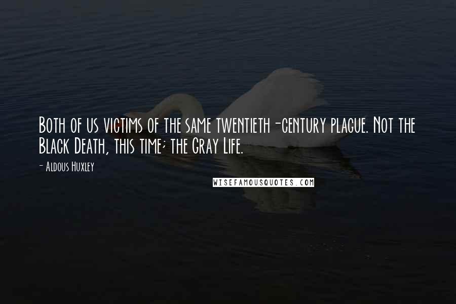 Aldous Huxley Quotes: Both of us victims of the same twentieth-century plague. Not the Black Death, this time; the Gray Life.
