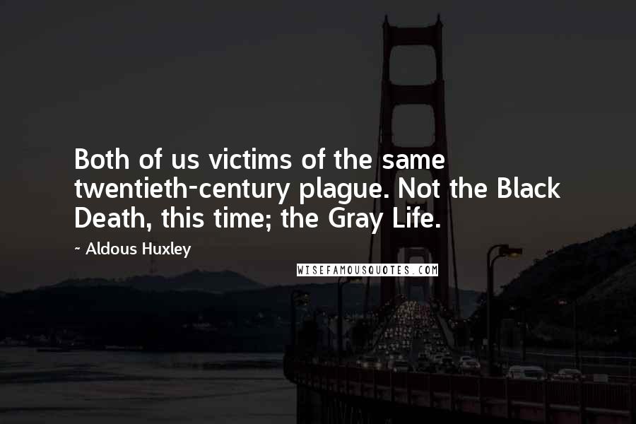 Aldous Huxley Quotes: Both of us victims of the same twentieth-century plague. Not the Black Death, this time; the Gray Life.