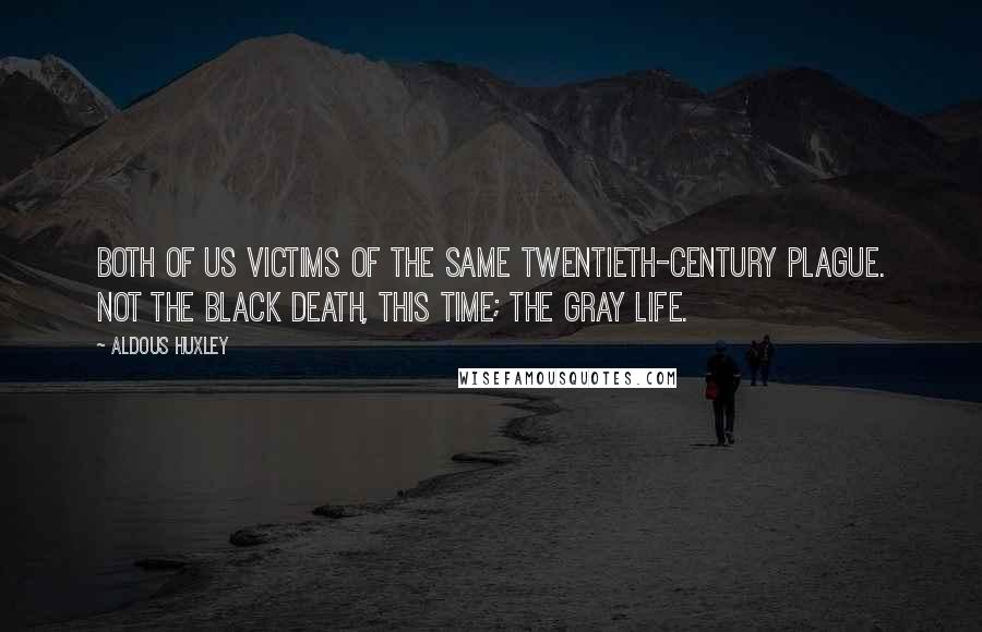 Aldous Huxley Quotes: Both of us victims of the same twentieth-century plague. Not the Black Death, this time; the Gray Life.