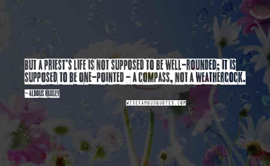 Aldous Huxley Quotes: But a priest's life is not supposed to be well-rounded; it is supposed to be one-pointed - a compass, not a weathercock.