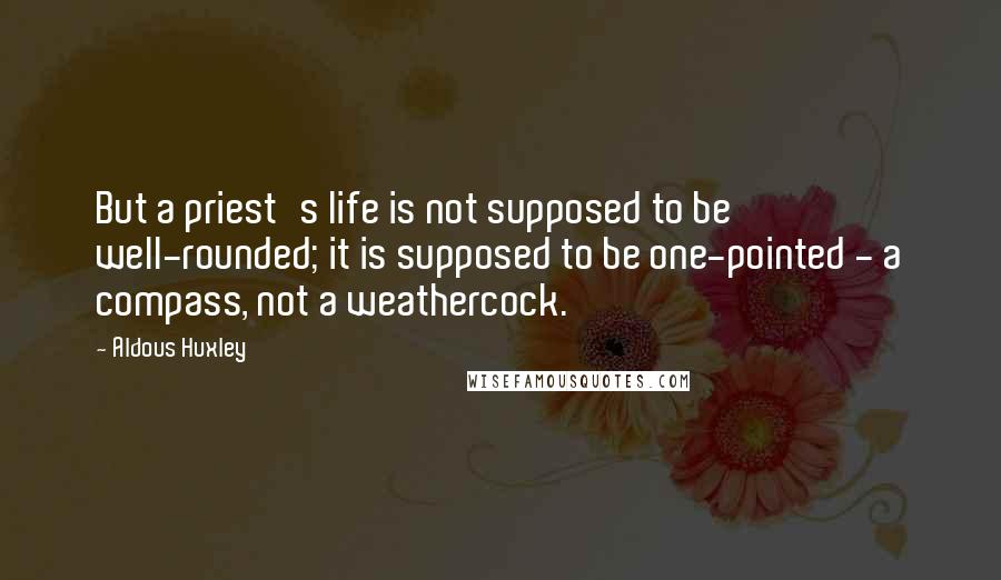 Aldous Huxley Quotes: But a priest's life is not supposed to be well-rounded; it is supposed to be one-pointed - a compass, not a weathercock.