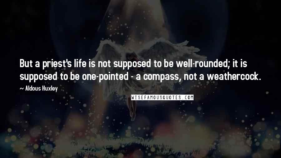 Aldous Huxley Quotes: But a priest's life is not supposed to be well-rounded; it is supposed to be one-pointed - a compass, not a weathercock.