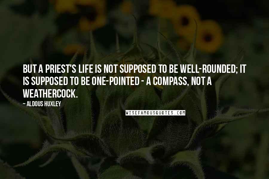 Aldous Huxley Quotes: But a priest's life is not supposed to be well-rounded; it is supposed to be one-pointed - a compass, not a weathercock.