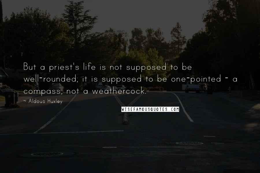 Aldous Huxley Quotes: But a priest's life is not supposed to be well-rounded; it is supposed to be one-pointed - a compass, not a weathercock.