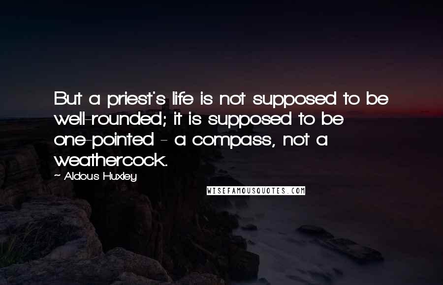 Aldous Huxley Quotes: But a priest's life is not supposed to be well-rounded; it is supposed to be one-pointed - a compass, not a weathercock.