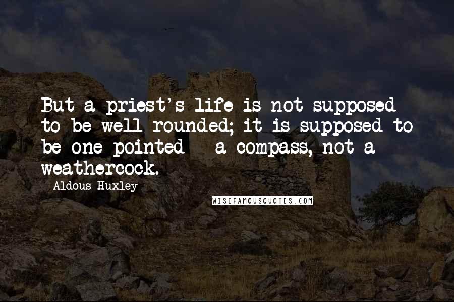 Aldous Huxley Quotes: But a priest's life is not supposed to be well-rounded; it is supposed to be one-pointed - a compass, not a weathercock.