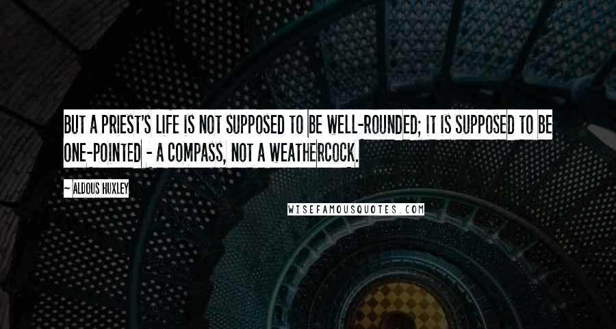 Aldous Huxley Quotes: But a priest's life is not supposed to be well-rounded; it is supposed to be one-pointed - a compass, not a weathercock.