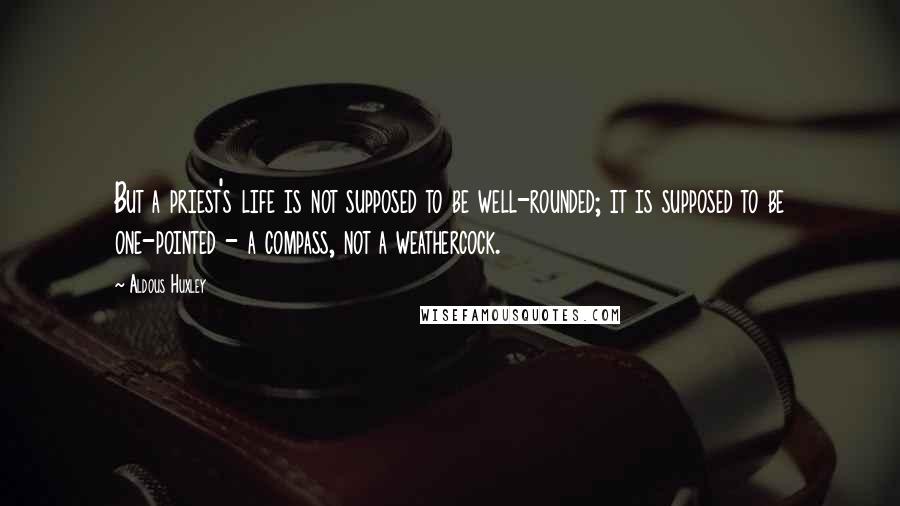 Aldous Huxley Quotes: But a priest's life is not supposed to be well-rounded; it is supposed to be one-pointed - a compass, not a weathercock.