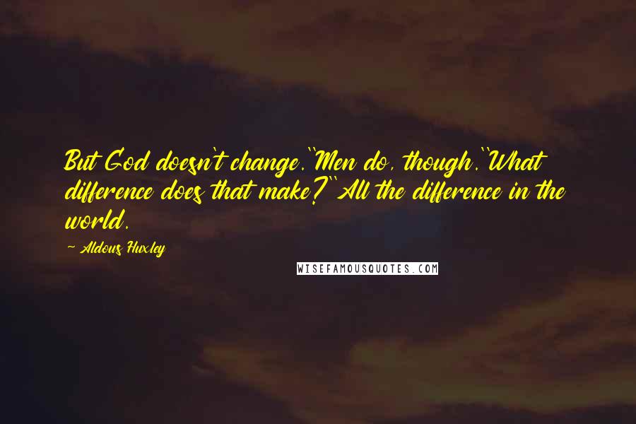 Aldous Huxley Quotes: But God doesn't change.''Men do, though.''What difference does that make?''All the difference in the world.