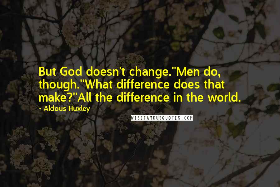 Aldous Huxley Quotes: But God doesn't change.''Men do, though.''What difference does that make?''All the difference in the world.