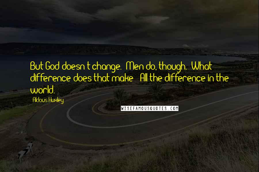 Aldous Huxley Quotes: But God doesn't change.''Men do, though.''What difference does that make?''All the difference in the world.