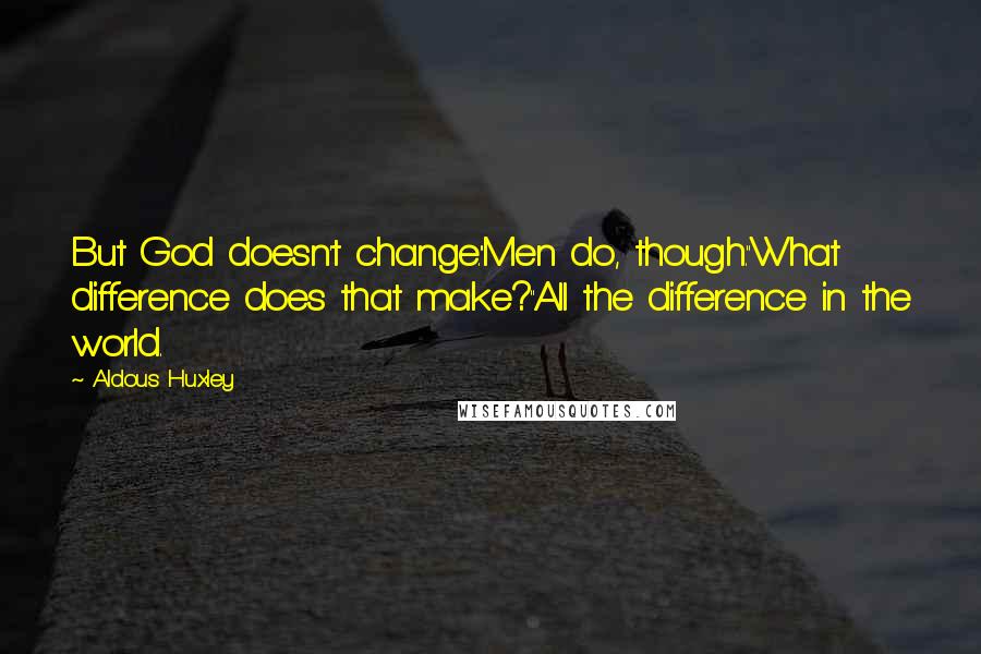 Aldous Huxley Quotes: But God doesn't change.''Men do, though.''What difference does that make?''All the difference in the world.