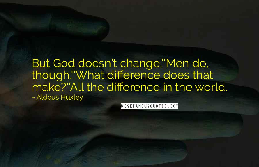 Aldous Huxley Quotes: But God doesn't change.''Men do, though.''What difference does that make?''All the difference in the world.