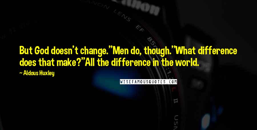 Aldous Huxley Quotes: But God doesn't change.''Men do, though.''What difference does that make?''All the difference in the world.