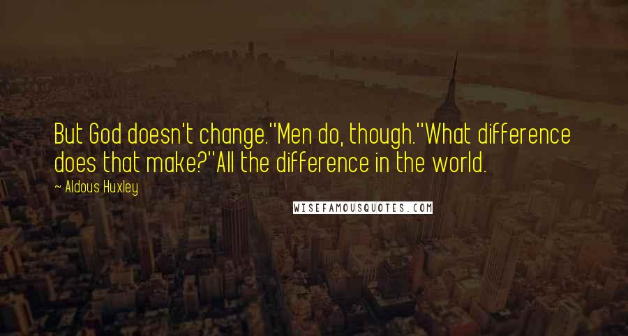 Aldous Huxley Quotes: But God doesn't change.''Men do, though.''What difference does that make?''All the difference in the world.