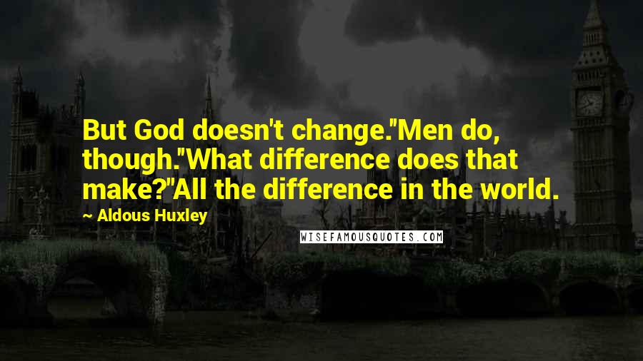 Aldous Huxley Quotes: But God doesn't change.''Men do, though.''What difference does that make?''All the difference in the world.