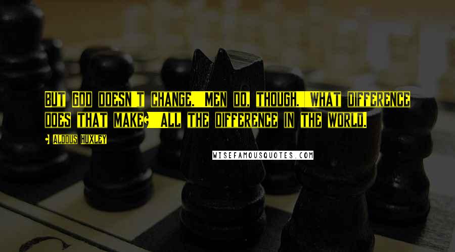 Aldous Huxley Quotes: But God doesn't change.''Men do, though.''What difference does that make?''All the difference in the world.