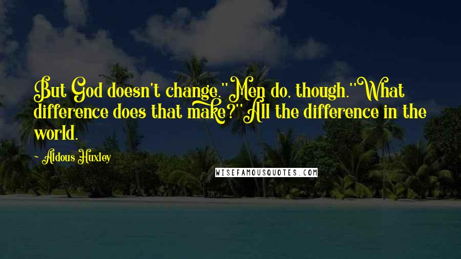 Aldous Huxley Quotes: But God doesn't change.''Men do, though.''What difference does that make?''All the difference in the world.
