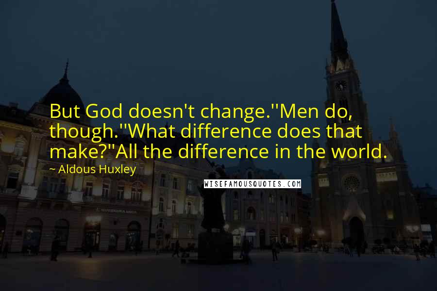 Aldous Huxley Quotes: But God doesn't change.''Men do, though.''What difference does that make?''All the difference in the world.