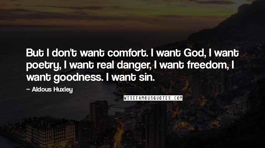 Aldous Huxley Quotes: But I don't want comfort. I want God, I want poetry, I want real danger, I want freedom, I want goodness. I want sin.