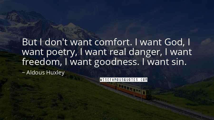 Aldous Huxley Quotes: But I don't want comfort. I want God, I want poetry, I want real danger, I want freedom, I want goodness. I want sin.