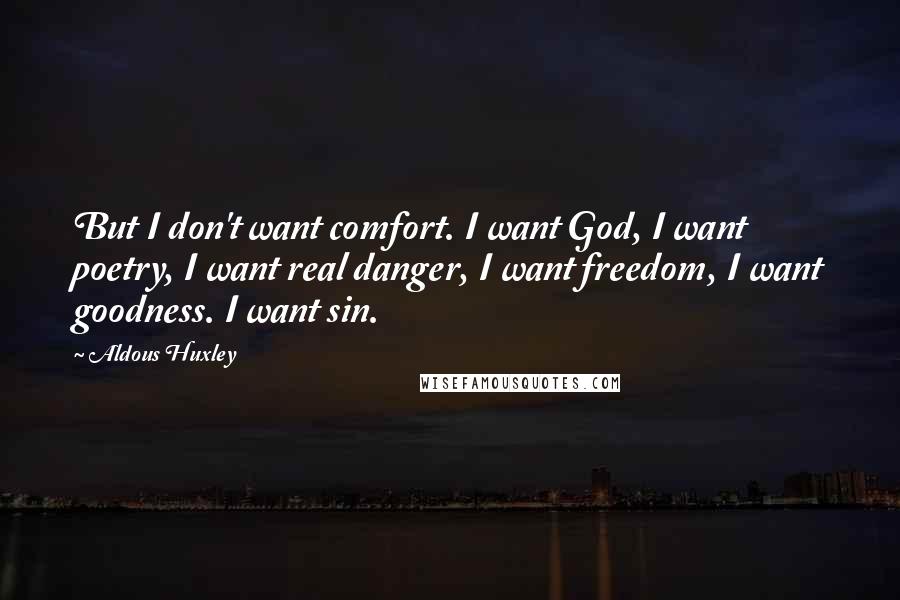 Aldous Huxley Quotes: But I don't want comfort. I want God, I want poetry, I want real danger, I want freedom, I want goodness. I want sin.
