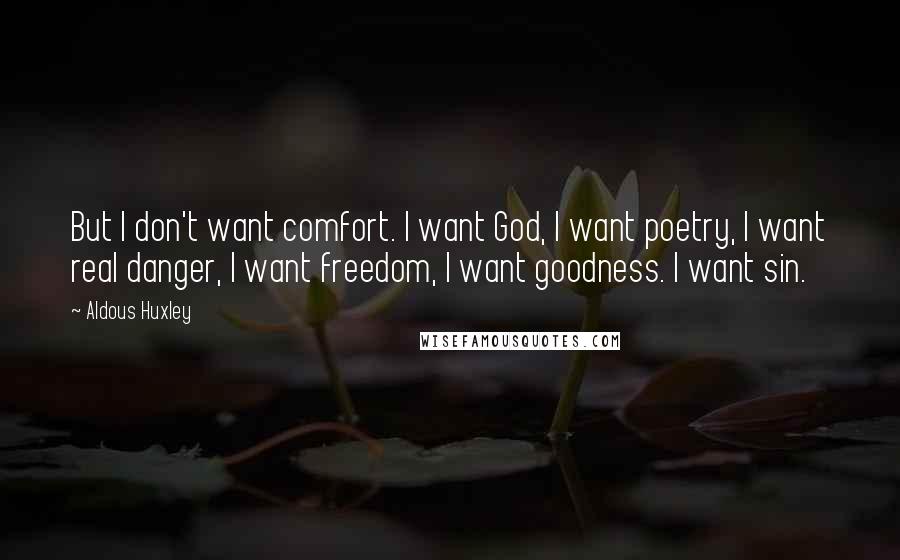 Aldous Huxley Quotes: But I don't want comfort. I want God, I want poetry, I want real danger, I want freedom, I want goodness. I want sin.