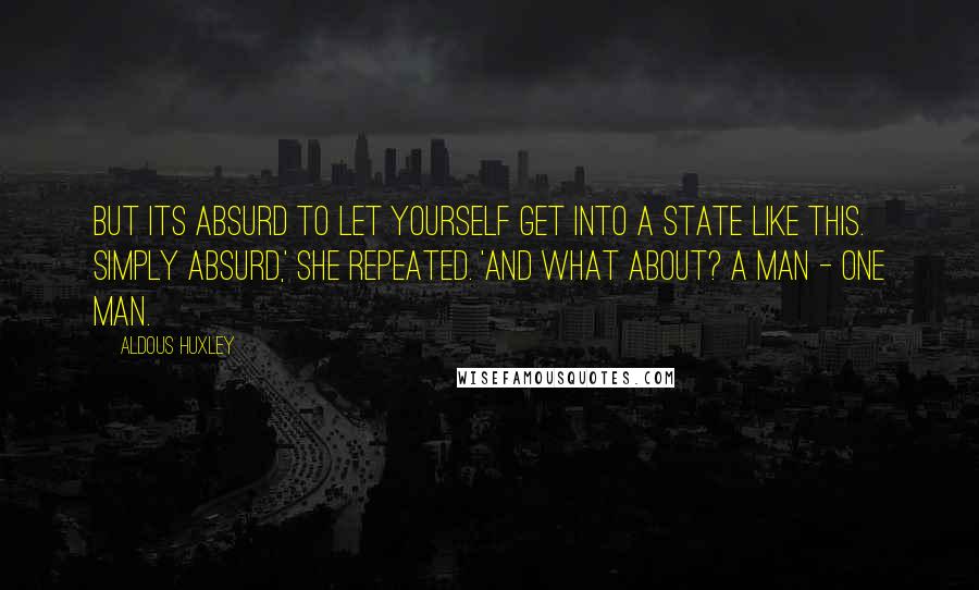 Aldous Huxley Quotes: But its absurd to let yourself get into a state like this. Simply absurd,' she repeated. 'And what about? A man - one man.
