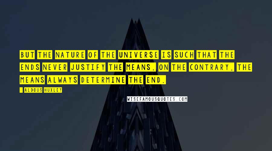 Aldous Huxley Quotes: But the nature of the universe is such that the ends never justify the means. On the contrary, the means always determine the end.