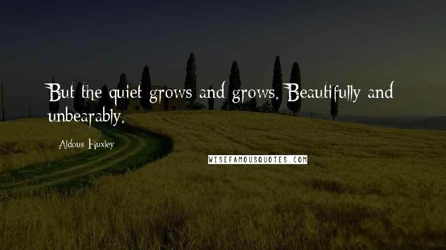 Aldous Huxley Quotes: But the quiet grows and grows. Beautifully and unbearably.