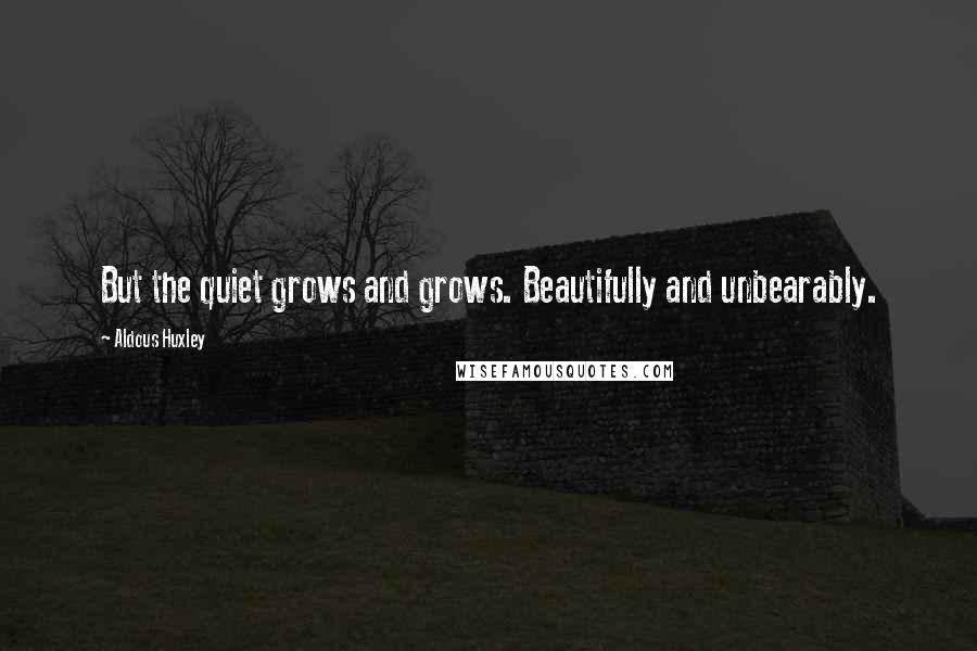 Aldous Huxley Quotes: But the quiet grows and grows. Beautifully and unbearably.