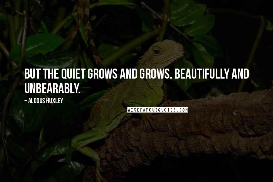 Aldous Huxley Quotes: But the quiet grows and grows. Beautifully and unbearably.