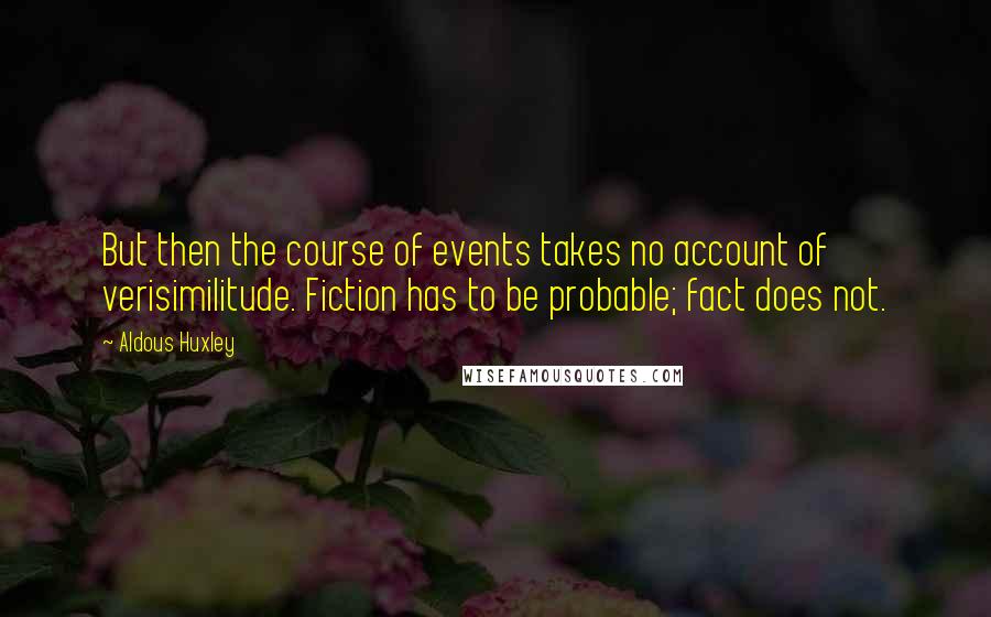 Aldous Huxley Quotes: But then the course of events takes no account of verisimilitude. Fiction has to be probable; fact does not.