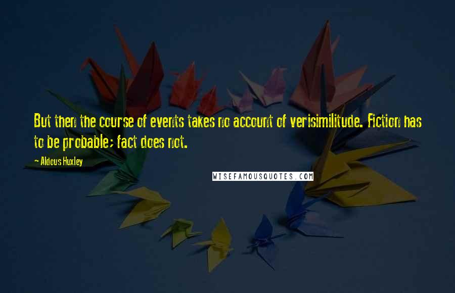 Aldous Huxley Quotes: But then the course of events takes no account of verisimilitude. Fiction has to be probable; fact does not.