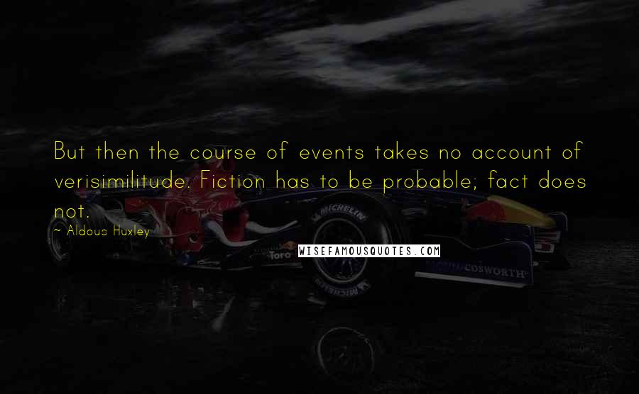 Aldous Huxley Quotes: But then the course of events takes no account of verisimilitude. Fiction has to be probable; fact does not.