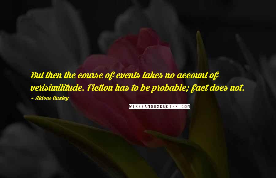 Aldous Huxley Quotes: But then the course of events takes no account of verisimilitude. Fiction has to be probable; fact does not.